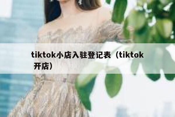 tiktok小店入驻登记表（tiktok 开店） 第1张
