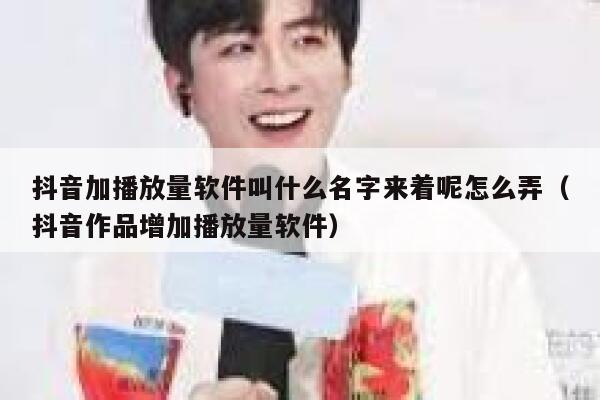 抖音加播放量软件叫什么名字来着呢怎么弄（抖音作品增加播放量软件） 第1张