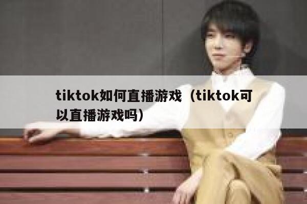 tiktok如何直播游戏（tiktok可以直播游戏吗） 第1张