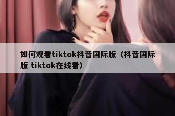 如何观看tiktok抖音国际版（抖音国际版 tiktok在线看） 第1张