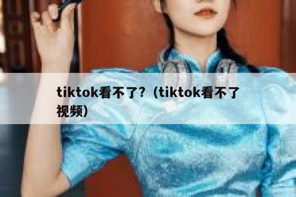 tiktok看不了?(tiktok看不了视频) 第1张 tiktok看不了?(tiktok看不了视频) 第1张