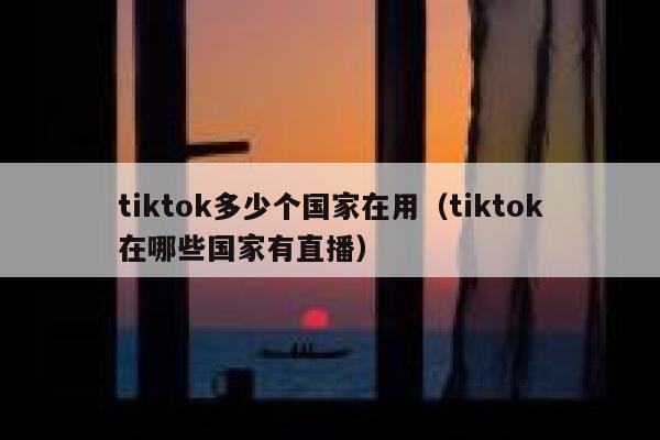 tiktok多少个国家在用（tiktok在哪些国家有直播） 第1张