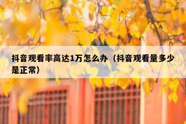 抖音观看率高达1万怎么办（抖音观看量多少是正常） 第1张