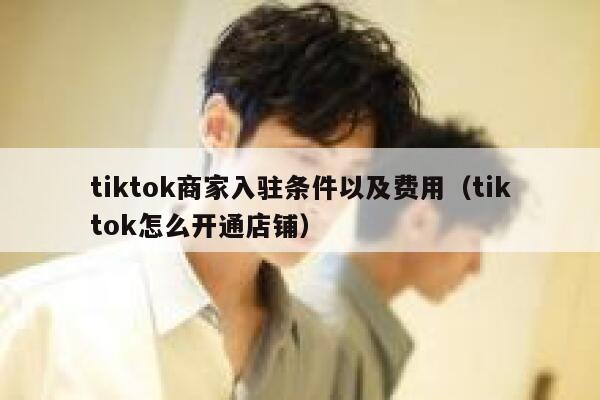 tiktok商家入驻条件以及费用（tiktok怎么开通店铺） 第1张