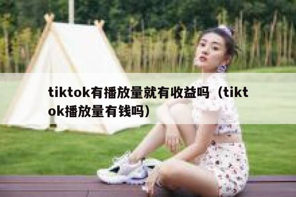tiktok有播放量就有收益吗（tiktok播放量有钱吗） 第1张