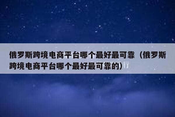 俄罗斯跨境电商平台哪个最好最可靠（俄罗斯跨境电商平台哪个最好最可靠的） 第1张