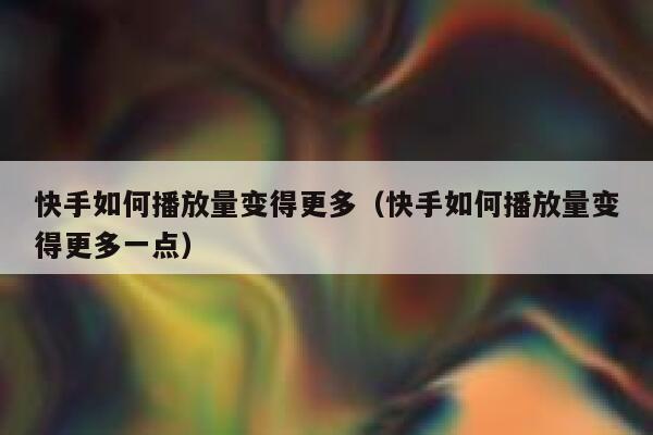 快手如何播放量变得更多(快手如何播放量变得更多一点) 第1张 快手如何播放量变得更多(快手如何播放量变得更多一点) 第1张