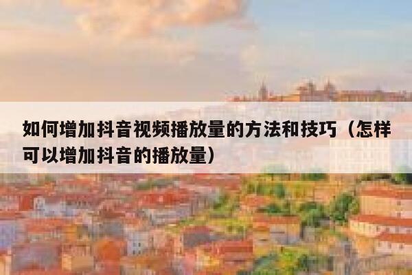 如何增加抖音视频播放量的方法和技巧（怎样可以增加抖音的播放量） 第1张