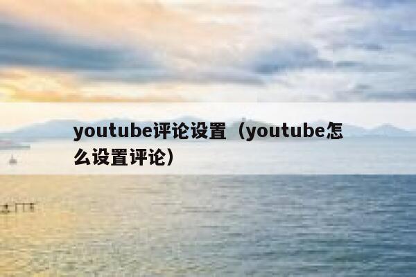 youtube评论设置（youtube怎么设置评论） 第1张