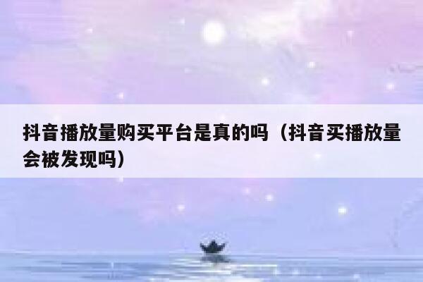 抖音播放量购买平台是真的吗（抖音买播放量会被发现吗） 第1张