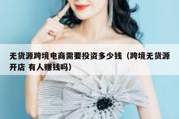 无货源跨境电商需要投资多少钱(跨境无货源开店 有人赚钱吗) 第1张 无货源跨境电商需要投资多少钱(跨境无货源开店 有人赚钱吗) 第1张