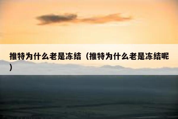 推特为什么老是冻结（推特为什么老是冻结呢） 第1张