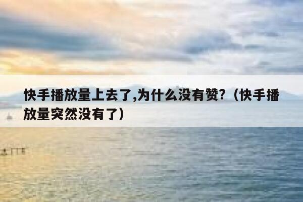 快手播放量上去了,为什么没有赞?（快手播放量突然没有了） 第1张