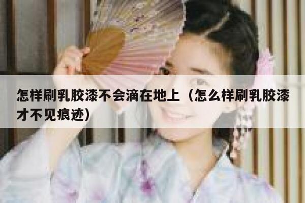 怎样刷乳胶漆不会滴在地上（怎么样刷乳胶漆才不见痕迹） 第1张