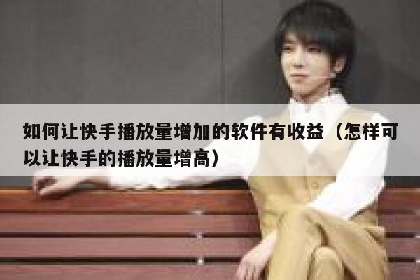 如何让快手播放量增加的软件有收益（怎样可以让快手的播放量增高） 第1张