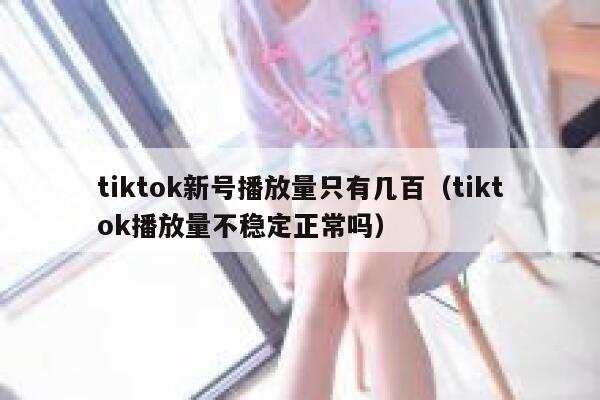 tiktok新号播放量只有几百（tiktok播放量不稳定正常吗） 第1张