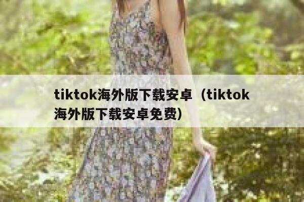tiktok海外版下载安卓(tiktok海外版下载安卓免费) 第1张 tiktok海外版下载安卓(tiktok海外版下载安卓免费) 第1张