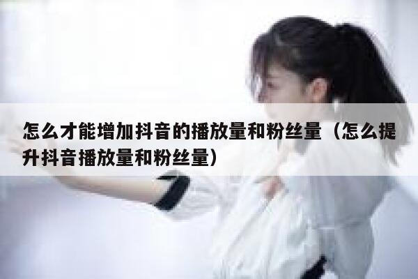 怎么才能增加抖音的播放量和粉丝量（怎么提升抖音播放量和粉丝量） 第1张