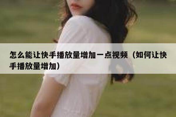 怎么能让快手播放量增加一点视频（如何让快手播放量增加） 第1张