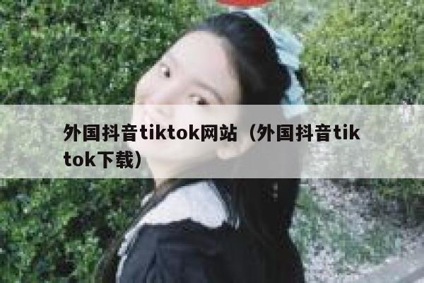 外国抖音tiktok网站（外国抖音tiktok下载） 第1张