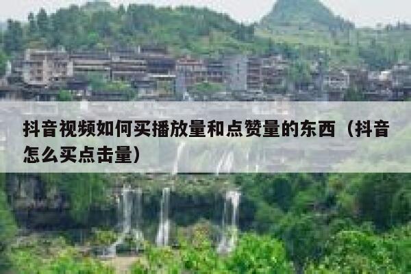 抖音视频如何买播放量和点赞量的东西（抖音怎么买点击量） 第1张