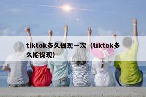 tiktok多久提现一次（tiktok多久能提现） 第1张