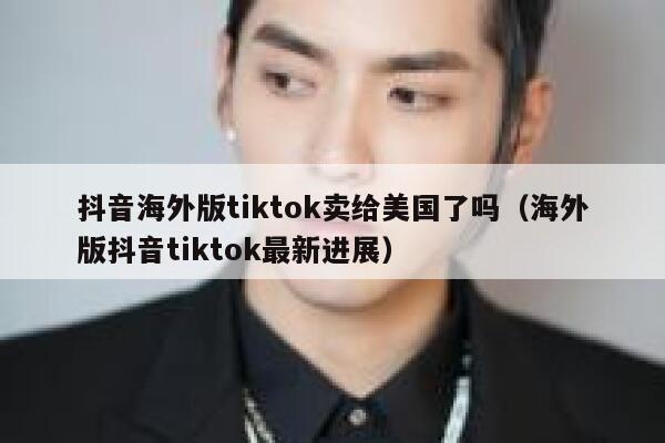抖音海外版tiktok卖给美国了吗（海外版抖音tiktok最新进展） 第1张