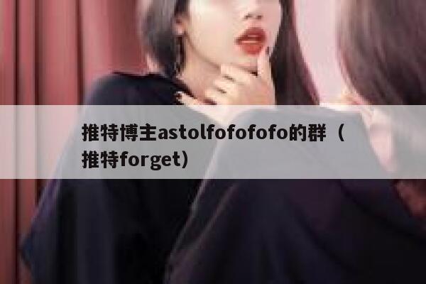 推特博主astolfofofofo的群（推特forget） 第1张