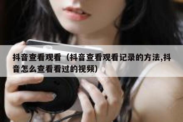 抖音查看观看（抖音查看观看记录的方法,抖音怎么查看看过的视频） 第1张