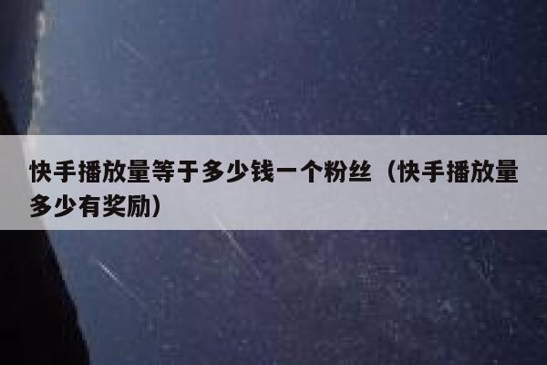 快手播放量等于多少钱一个粉丝（快手播放量多少有奖励） 第1张