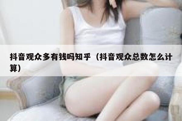 抖音观众多有钱吗知乎（抖音观众总数怎么计算） 第1张