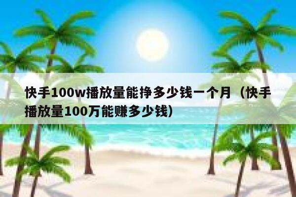 快手100w播放量能挣多少钱一个月（快手播放量100万能赚多少钱） 第1张