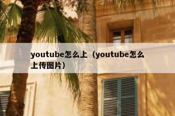 youtube怎么上（youtube怎么上传图片） 第1张