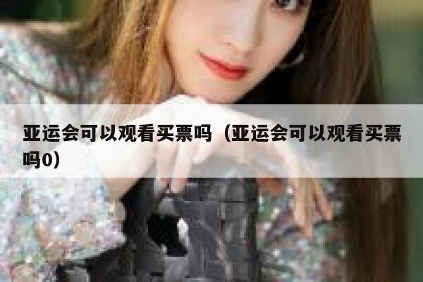 亚运会可以观看买票吗（亚运会可以观看买票吗0） 第1张