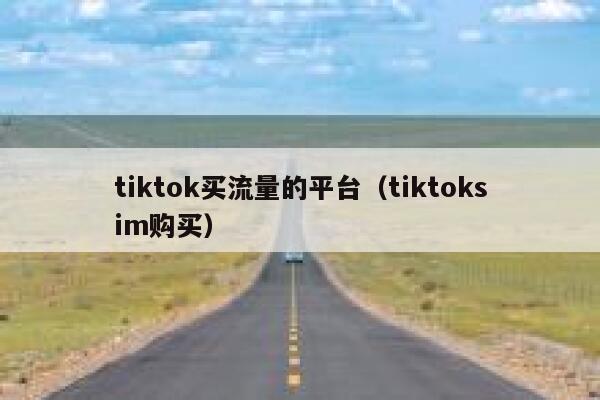 tiktok买流量的平台（tiktoksim购买） 第1张