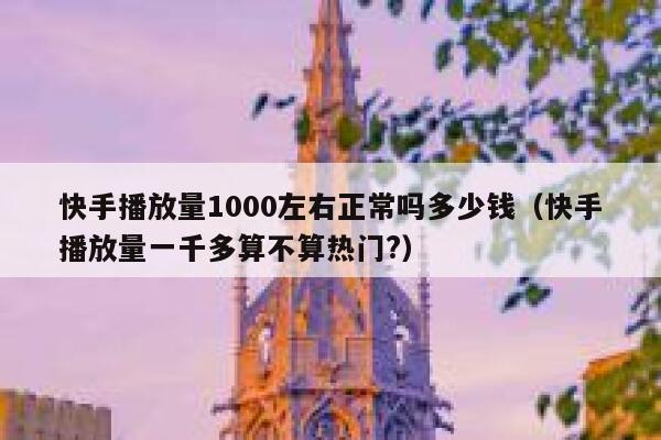 快手播放量1000左右正常吗多少钱（快手播放量一千多算不算热门?） 第1张