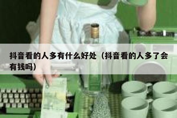 抖音看的人多有什么好处（抖音看的人多了会有钱吗） 第1张