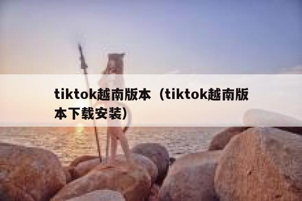 tiktok越南版本（tiktok越南版本下载安装） 第1张