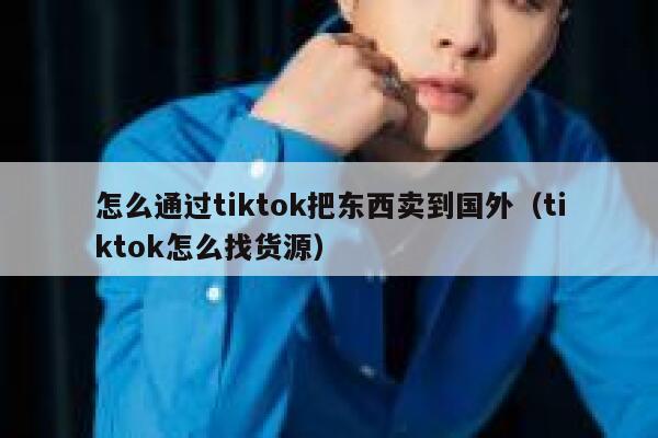 怎么通过tiktok把东西卖到国外（tiktok怎么找货源） 第1张