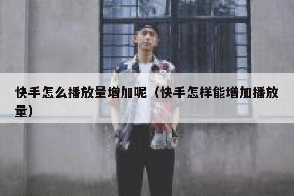 快手怎么播放量增加呢（快手怎样能增加播放量） 第1张