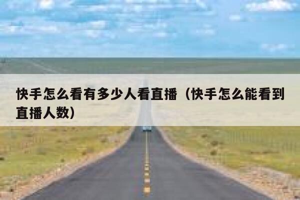 快手怎么看有多少人看直播（快手怎么能看到直播人数） 第1张