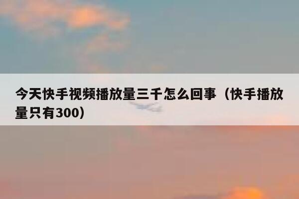 今天快手视频播放量三千怎么回事（快手播放量只有300） 第1张