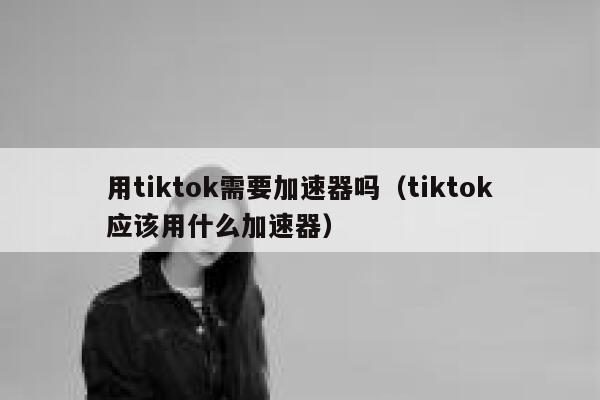 用tiktok需要加速器吗（tiktok应该用什么加速器） 第1张