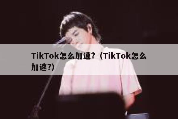 TikTok怎么加速?（TikTok怎么加速?） 第1张
