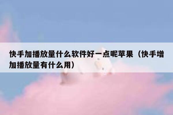 快手加播放量什么软件好一点呢苹果（快手增加播放量有什么用） 第1张