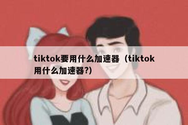 tiktok要用什么加速器（tiktok用什么加速器?） 第1张