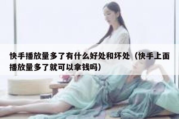 快手播放量多了有什么好处和坏处（快手上面播放量多了就可以拿钱吗） 第1张
