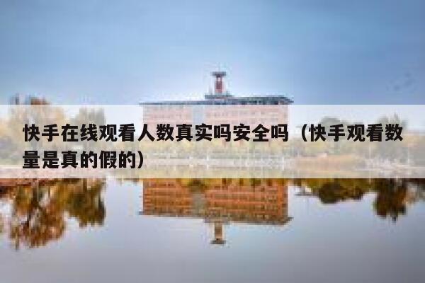 快手在线观看人数真实吗安全吗（快手观看数量是真的假的） 第1张
