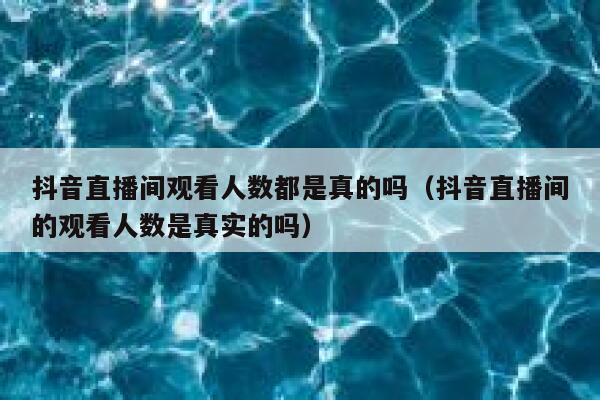 抖音直播间观看人数都是真的吗（抖音直播间的观看人数是真实的吗） 第1张