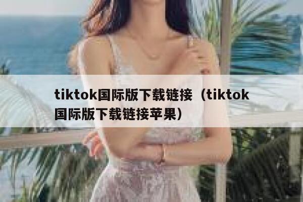 tiktok国际版下载链接（tiktok国际版下载链接苹果） 第1张
